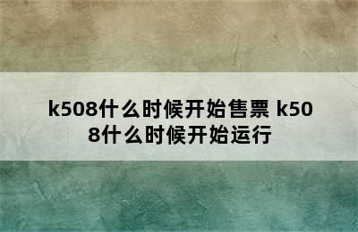 k508什么时候开始售票 k508什么时候开始运行